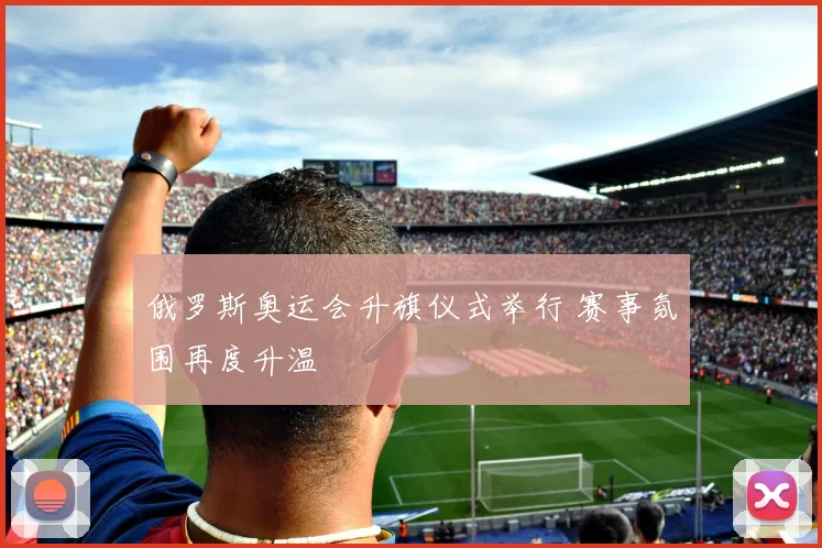 俄罗斯奥运会升旗仪式举行 赛事氛围再度升温