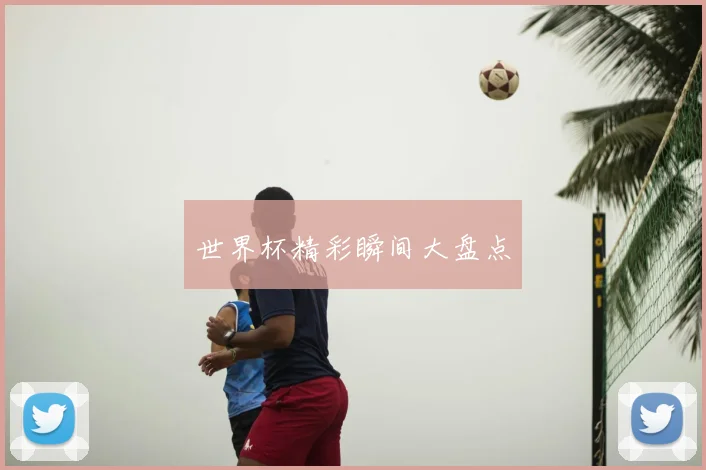 世界杯精彩瞬间大盘点