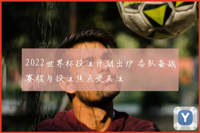 2022世界杯投注计划出炉 各队备战赛程与投注焦点受关注