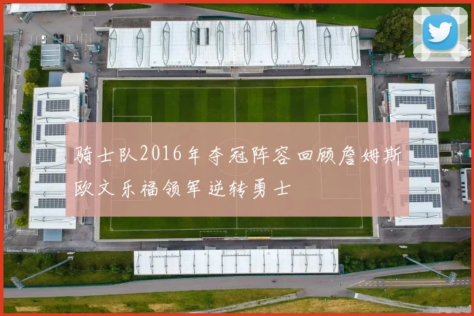 骑士队2016年夺冠阵容回顾詹姆斯欧文乐福领军逆转勇士