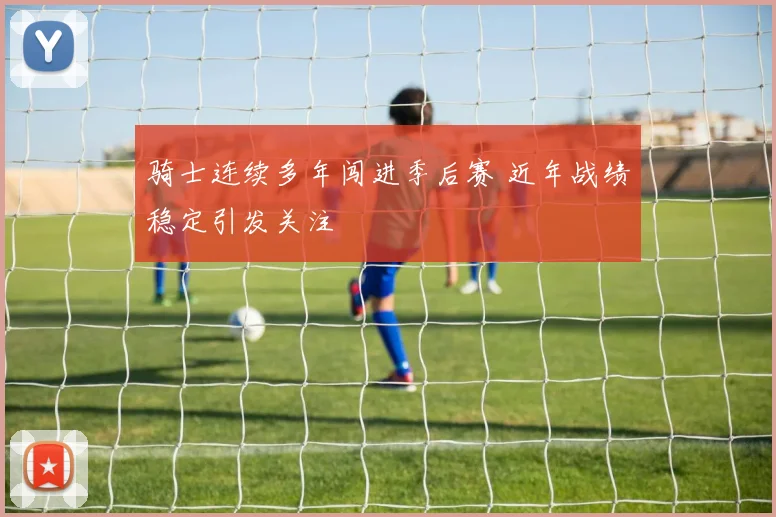 骑士连续多年闯进季后赛 近年战绩稳定引发关注