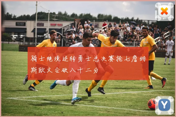 骑士绝境逆转勇士总决赛抢七詹姆斯欧文合砍八十二分