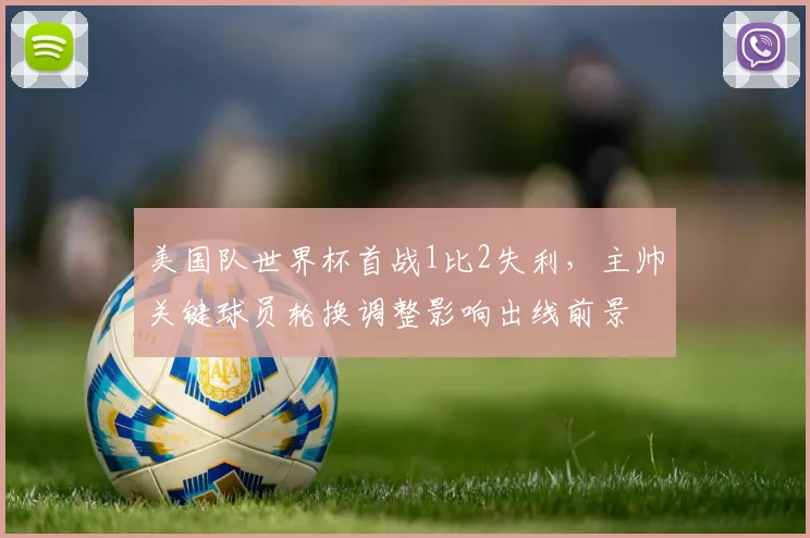 美国队世界杯首战1比2失利，主帅关键球员轮换调整影响出线前景