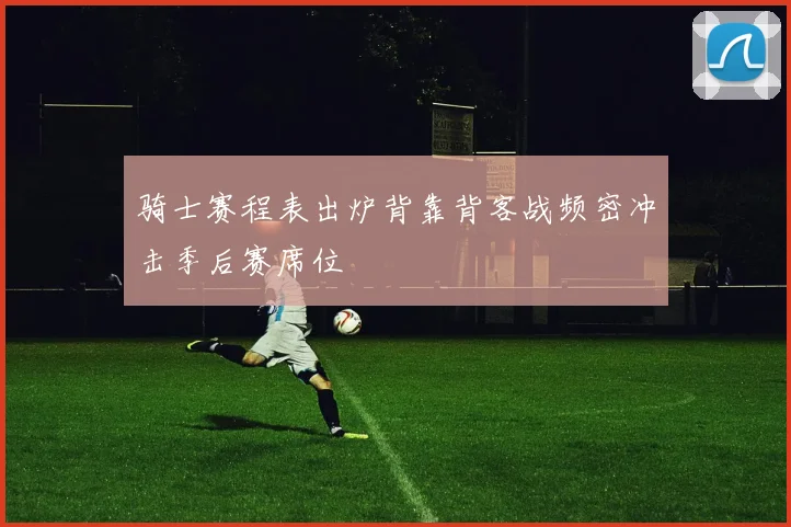 骑士赛程表出炉背靠背客战频密冲击季后赛席位