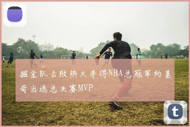 掘金队击败热火夺得NBA总冠军约基奇当选总决赛MVP