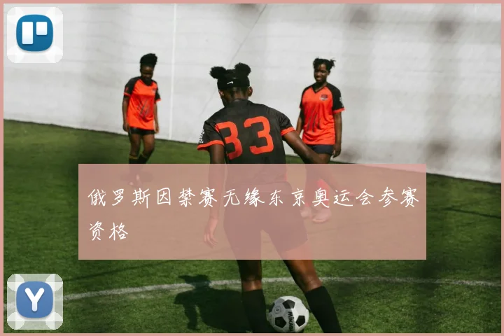 俄罗斯因禁赛无缘东京奥运会参赛资格