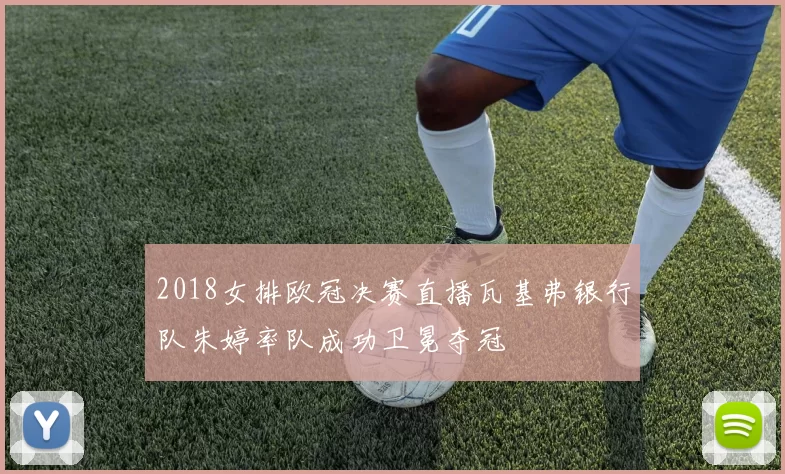 2018女排欧冠决赛直播瓦基弗银行队朱婷率队成功卫冕夺冠