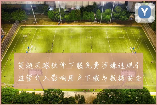 英超买球软件下载免费涉嫌违规引监管介入影响用户下载与数据安全