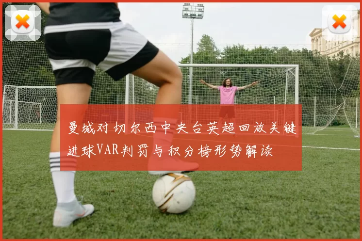 曼城对切尔西中央台英超回放关键进球VAR判罚与积分榜形势解读