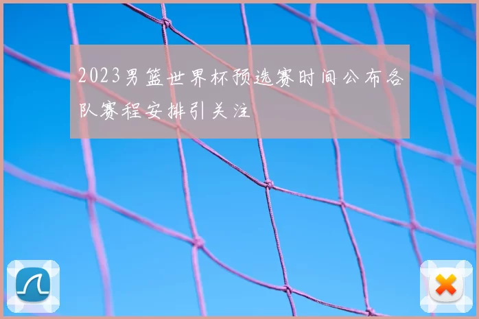 2023男篮世界杯预选赛时间公布各队赛程安排引关注