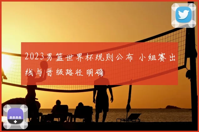 2023男篮世界杯规则公布 小组赛出线与晋级路径明确