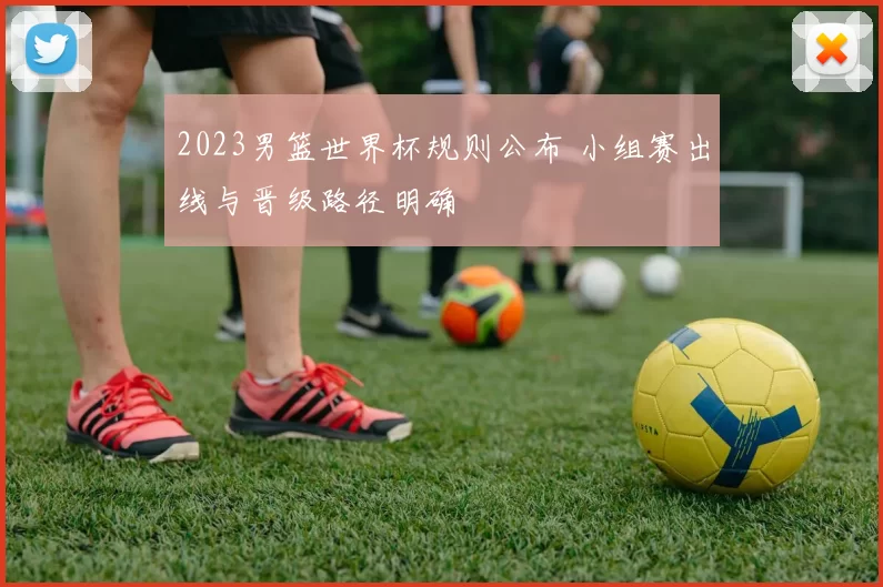 2023男篮世界杯规则公布 小组赛出线与晋级路径明确