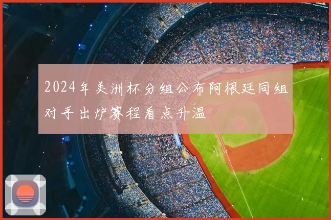 2024年美洲杯分组公布阿根廷同组对手出炉赛程看点升温