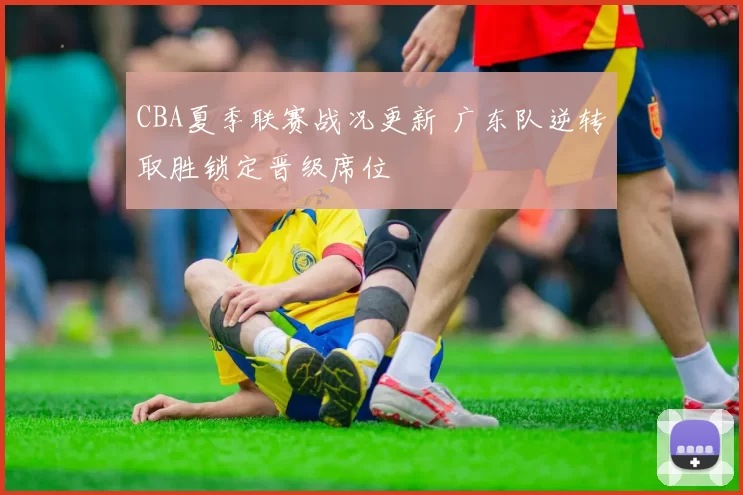 CBA夏季联赛战况更新 广东队逆转取胜锁定晋级席位