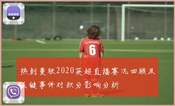 热刺曼联2020英超直播赛况回顾及关键事件对积分影响分析