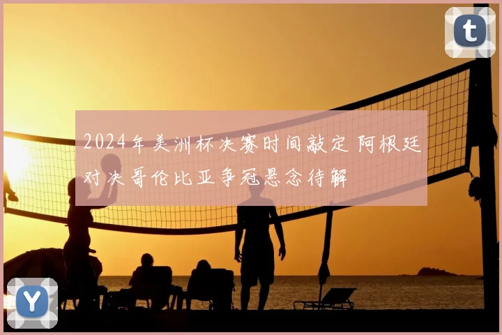 2024年美洲杯决赛时间敲定 阿根廷对决哥伦比亚争冠悬念待解