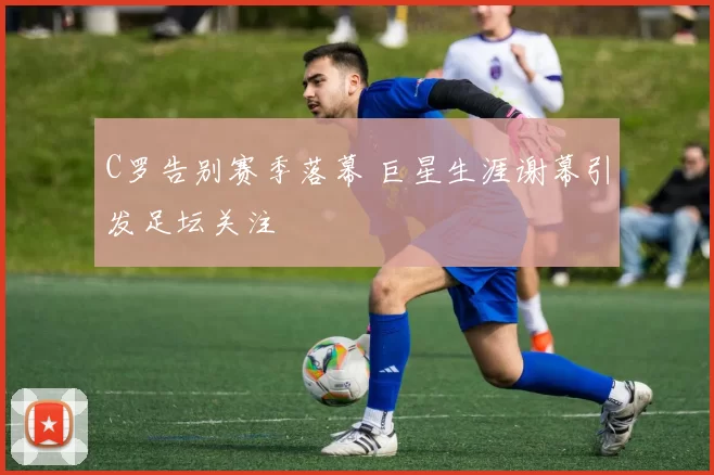 C罗告别赛季落幕 巨星生涯谢幕引发足坛关注