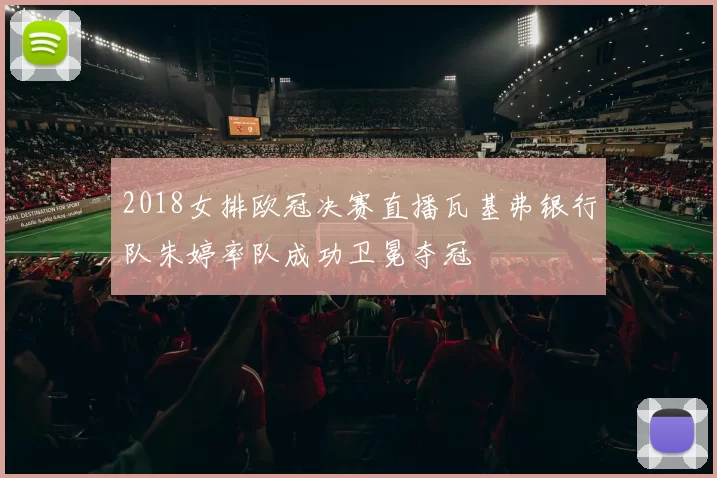 2018女排欧冠决赛直播瓦基弗银行队朱婷率队成功卫冕夺冠