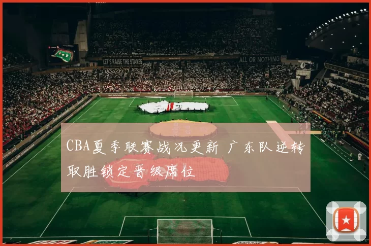 CBA夏季联赛战况更新 广东队逆转取胜锁定晋级席位