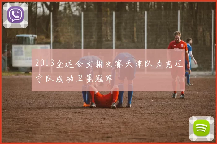 2013全运会女排决赛天津队力克辽宁队成功卫冕冠军