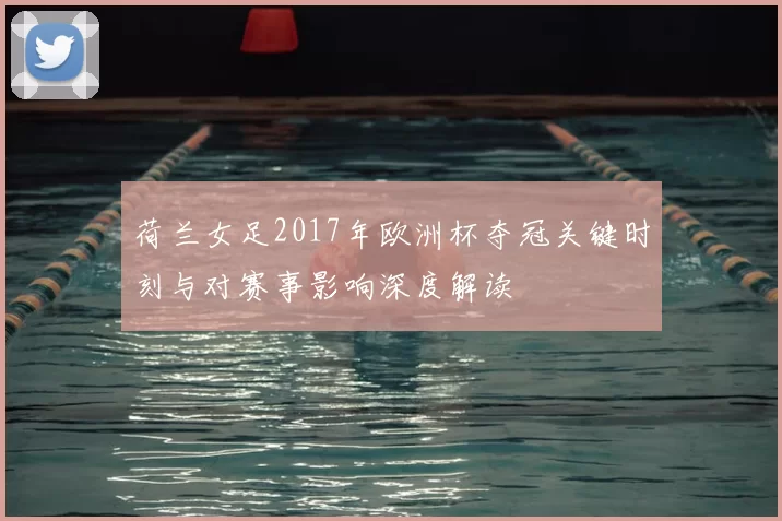 荷兰女足2017年欧洲杯夺冠关键时刻与对赛事影响深度解读