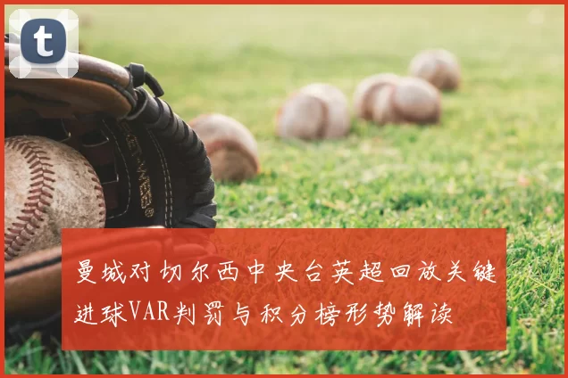 曼城对切尔西中央台英超回放关键进球VAR判罚与积分榜形势解读