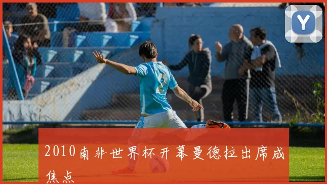 2010南非世界杯开幕曼德拉出席成焦点