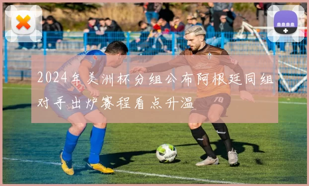 2024年美洲杯分组公布阿根廷同组对手出炉赛程看点升温