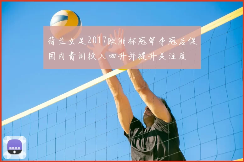 荷兰女足2017欧洲杯冠军夺冠后促国内青训投入回升并提升关注度